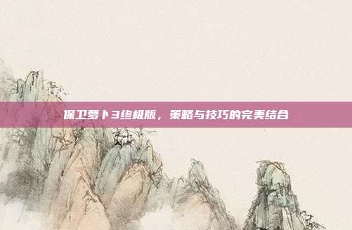 保卫萝卜3终极版,策略与技巧的完美结合-第1张图片-速奇网 保卫萝卜3终极版,策略与技巧的完美结合-第1张图片-速奇网