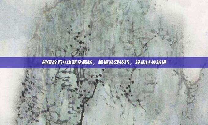 超级碎石4攻略全解析,掌握游戏技巧,轻松过关斩将-第1张图片-速奇网 超级碎石4攻略全解析,掌握游戏技巧,轻松过关斩将-第1张图片-速奇网