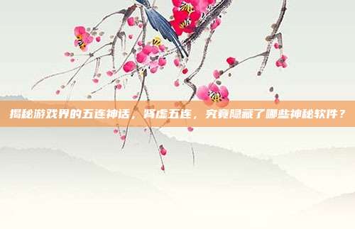 揭秘游戏界的五连神话，肾虚五连，究竟隐藏了哪些神秘软件？-第1张图片-速奇网
