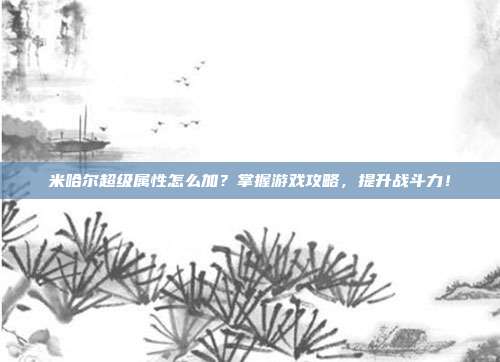 米哈尔超级属性怎么加?掌握游戏攻略,提升战斗力!-第1张图片-速奇网 米哈尔超级属性怎么加?掌握游戏攻略,提升战斗力!-第1张图片-速奇网
