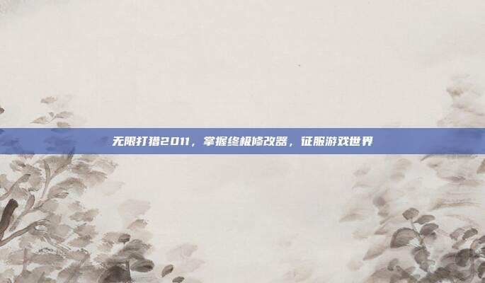 无限打猎2011,掌握终极修改器,征服游戏世界-第1张图片-速奇网 无限打猎2011,掌握终极修改器,征服游戏世界-第1张图片-速奇网