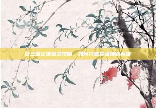 梦三国徐庶出装攻略,如何打造最强辅助英雄-第1张图片-速奇网 梦三国徐庶出装攻略,如何打造最强辅助英雄-第1张图片-速奇网