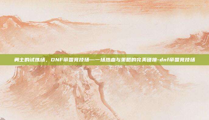 勇士的试炼场,DNF帝国竞技场—一场热血与策略的完美碰撞-dnf帝国竞技场-第1张图片-速奇网 勇士的试炼场,DNF帝国竞技场—一场热血与策略的完美碰撞-dnf帝国竞技场-第1张图片-速奇网