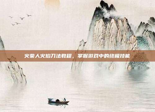 火柴人火焰刀法教程,掌握游戏中的终极技能-第1张图片-速奇网 火柴人火焰刀法教程,掌握游戏中的终极技能-第1张图片-速奇网