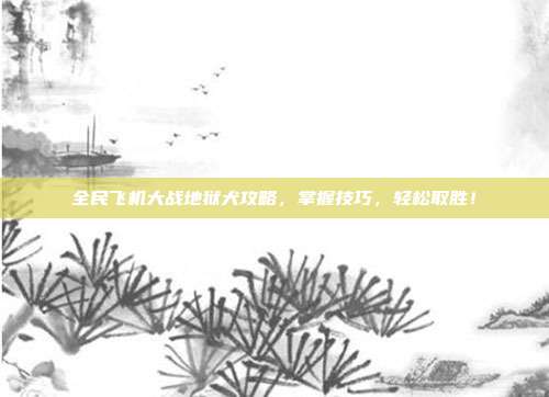 全民飞机大战地狱犬攻略,掌握技巧,轻松取胜!-第1张图片-速奇网 全民飞机大战地狱犬攻略,掌握技巧,轻松取胜!-第1张图片-速奇网