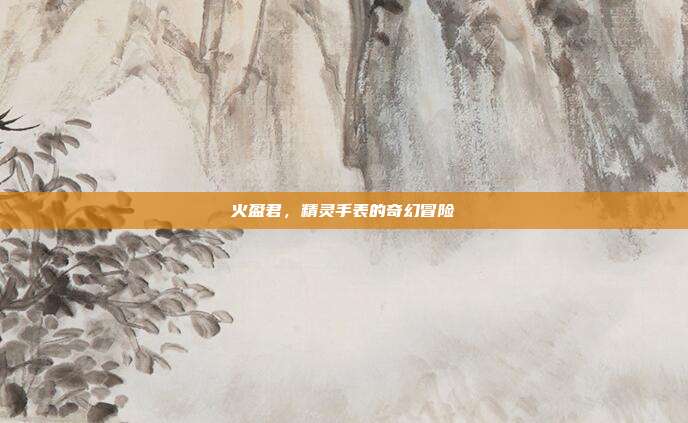 火盈君，精灵手表的奇幻冒险-第1张图片-速奇网
