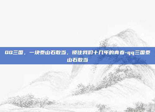 QQ三国,一块泰山石敢当,锁住我们十几年的青春-qq三国泰山石敢当-第1张图片-速奇网 QQ三国,一块泰山石敢当,锁住我们十几年的青春-qq三国泰山石敢当-第1张图片-速奇网