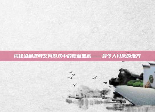 揭秘哈利波特系列游戏中的隐藏宝藏——最令人讨厌的地方-第1张图片-速奇网 揭秘哈利波特系列游戏中的隐藏宝藏——最令人讨厌的地方-第1张图片-速奇网