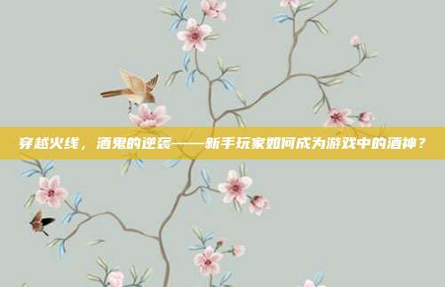 穿越火线,酒鬼的逆袭——新手玩家如何成为游戏中的酒神?-第1张图片-速奇网 穿越火线,酒鬼的逆袭——新手玩家如何成为游戏中的酒神?-第1张图片-速奇网