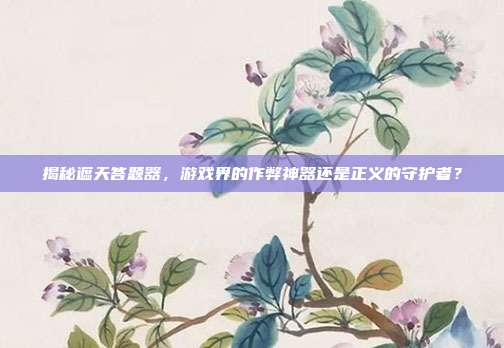 揭秘遮天答题器,游戏界的作弊神器还是正义的守护者?-第1张图片-速奇网 揭秘遮天答题器,游戏界的作弊神器还是正义的守护者?-第1张图片-速奇网