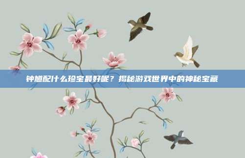 钟馗配什么珍宝最好呢?揭秘游戏世界中的神秘宝藏-第1张图片-速奇网 钟馗配什么珍宝最好呢?揭秘游戏世界中的神秘宝藏-第1张图片-速奇网