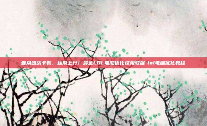 告别团战卡顿,丝滑上分!最全LOL电脑优化终极教程-lol电脑优化教程-第1张图片-速奇网 告别团战卡顿,丝滑上分!最全LOL电脑优化终极教程-lol电脑优化教程-第1张图片-速奇网