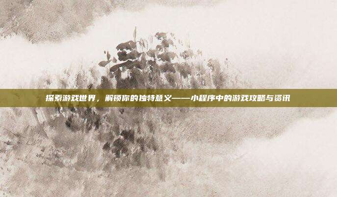 探索游戏世界,解锁你的独特意义——小程序中的游戏攻略与资讯-第1张图片-速奇网 探索游戏世界,解锁你的独特意义——小程序中的游戏攻略与资讯-第1张图片-速奇网