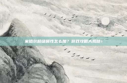 米哈尔超级属性怎么加?游戏攻略大揭秘!-第1张图片-速奇网 米哈尔超级属性怎么加?游戏攻略大揭秘!-第1张图片-速奇网