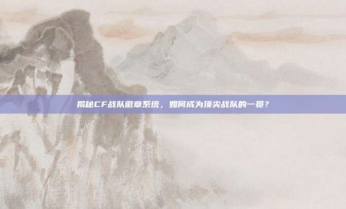 揭秘CF战队徽章系统,如何成为顶尖战队的一员?-第1张图片-速奇网 揭秘CF战队徽章系统,如何成为顶尖战队的一员?-第1张图片-速奇网