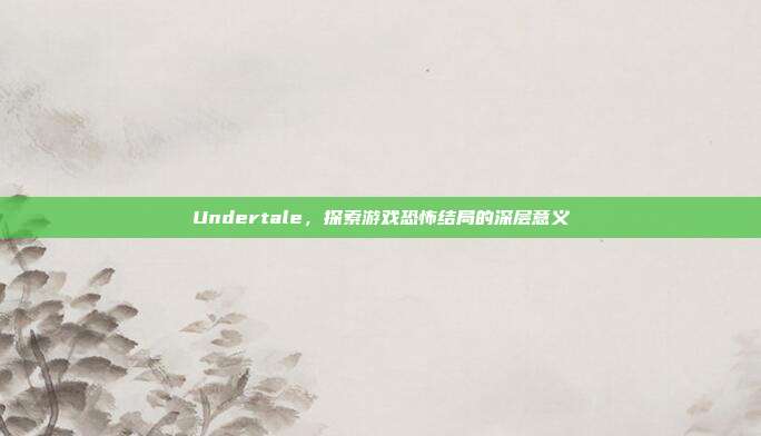 Undertale，探索游戏恐怖结局的深层意义-第1张图片-速奇网