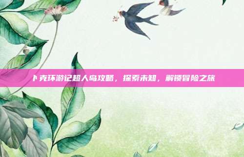 卜克环游记超人岛攻略,探索未知,解锁冒险之旅-第1张图片-速奇网 卜克环游记超人岛攻略,探索未知,解锁冒险之旅-第1张图片-速奇网