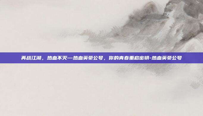 再战江湖,热血不灭—热血英豪公号,你的青春重启密钥-热血英豪公号-第1张图片-速奇网 再战江湖,热血不灭—热血英豪公号,你的青春重启密钥-热血英豪公号-第1张图片-速奇网