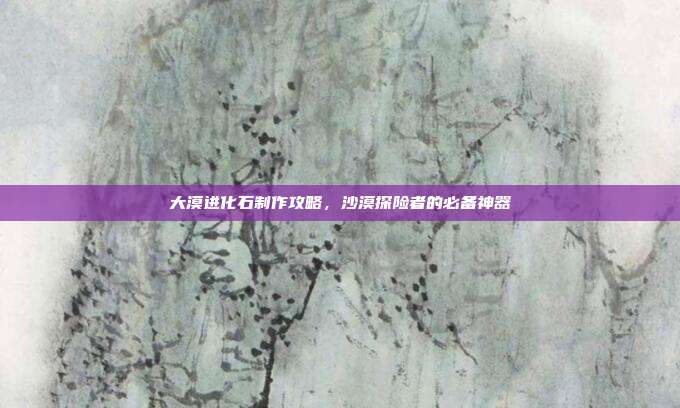 大漠进化石制作攻略,沙漠探险者的必备神器-第1张图片-速奇网 大漠进化石制作攻略,沙漠探险者的必备神器-第1张图片-速奇网