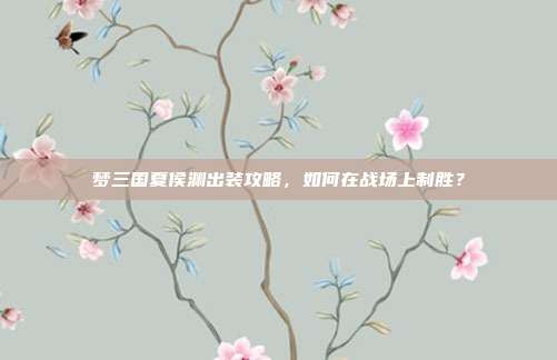 梦三国夏侯渊出装攻略,如何在战场上制胜?-第1张图片-速奇网 梦三国夏侯渊出装攻略,如何在战场上制胜?-第1张图片-速奇网