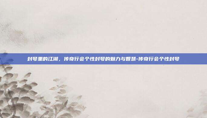 封号里的江湖,传奇行会个性封号的魅力与智慧-传奇行会个性封号-第1张图片-速奇网 封号里的江湖,传奇行会个性封号的魅力与智慧-传奇行会个性封号-第1张图片-速奇网