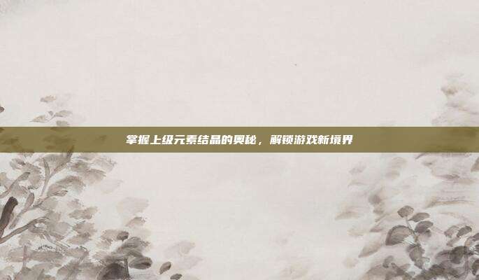 掌握上级元素结晶的奥秘,解锁游戏新境界-第1张图片-速奇网 掌握上级元素结晶的奥秘,解锁游戏新境界-第1张图片-速奇网