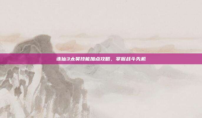 诛仙3太昊技能加点攻略,掌握战斗先机-第1张图片-速奇网 诛仙3太昊技能加点攻略,掌握战斗先机-第1张图片-速奇网