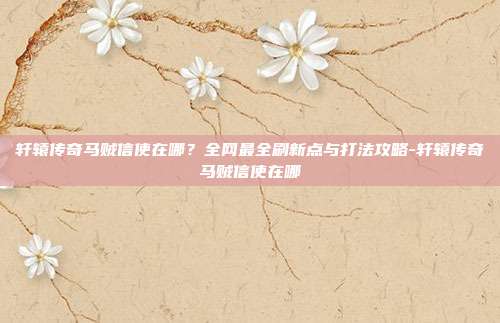 轩辕传奇马贼信使在哪?全网最全刷新点与打法攻略-轩辕传奇马贼信使在哪-第1张图片-速奇网 轩辕传奇马贼信使在哪?全网最全刷新点与打法攻略-轩辕传奇马贼信使在哪-第1张图片-速奇网