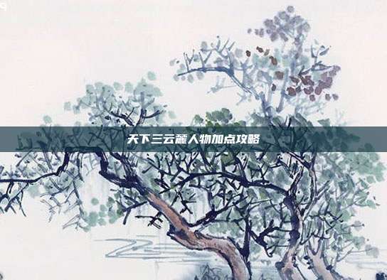 天下三云麓人物加点攻略-第1张图片-速奇网 天下三云麓人物加点攻略-第1张图片-速奇网