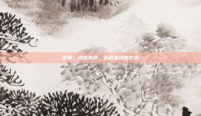 街霸，终极对决，武器选择的艺术-第1张图片-速奇网