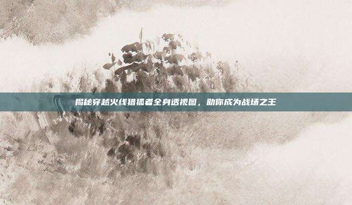 揭秘穿越火线猎狐者全身透视图,助你成为战场之王-第1张图片-速奇网 揭秘穿越火线猎狐者全身透视图,助你成为战场之王-第1张图片-速奇网
