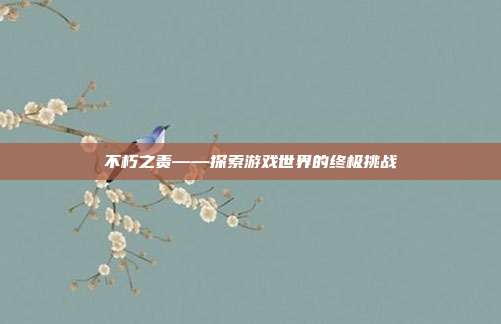 不朽之责——探索游戏世界的终极挑战-第1张图片-速奇网 不朽之责——探索游戏世界的终极挑战-第1张图片-速奇网