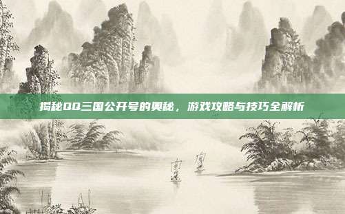 揭秘QQ三国公开号的奥秘，游戏攻略与技巧全解析-第1张图片-速奇网