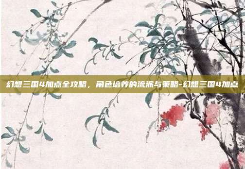 幻想三国4加点全攻略,角色培养的流派与策略-幻想三国4加点-第1张图片-速奇网 幻想三国4加点全攻略,角色培养的流派与策略-幻想三国4加点-第1张图片-速奇网