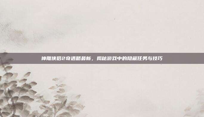 神雕侠侣2奇遇略最新,揭秘游戏中的隐藏任务与技巧-第1张图片-速奇网 神雕侠侣2奇遇略最新,揭秘游戏中的隐藏任务与技巧-第1张图片-速奇网