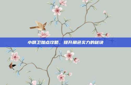 小精卫加点攻略,提升角色实力的秘诀-第1张图片-速奇网 小精卫加点攻略,提升角色实力的秘诀-第1张图片-速奇网