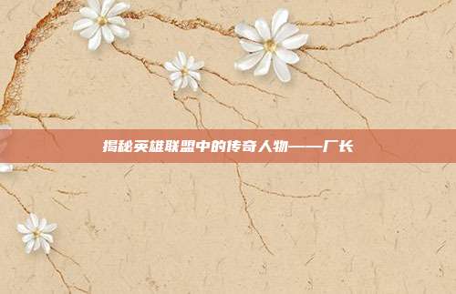 揭秘英雄联盟中的传奇人物——厂长-第1张图片-速奇网 揭秘英雄联盟中的传奇人物——厂长-第1张图片-速奇网