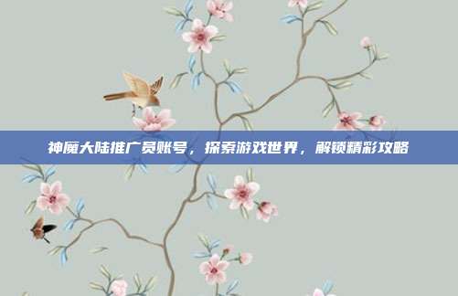 神魔大陆推广员账号,探索游戏世界,解锁精彩攻略-第1张图片-速奇网 神魔大陆推广员账号,探索游戏世界,解锁精彩攻略-第1张图片-速奇网