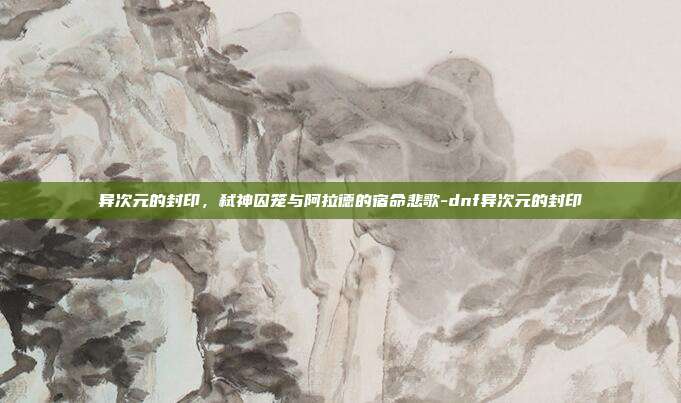 异次元的封印,弑神囚笼与阿拉德的宿命悲歌-dnf异次元的封印-第1张图片-速奇网 异次元的封印,弑神囚笼与阿拉德的宿命悲歌-dnf异次元的封印-第1张图片-速奇网