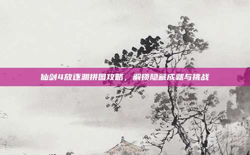 仙剑4放逐渊拼图攻略,解锁隐藏成就与挑战-第1张图片-速奇网 仙剑4放逐渊拼图攻略,解锁隐藏成就与挑战-第1张图片-速奇网