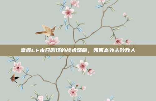 掌握CF末日剧场的战术精髓,如何高效击败敌人-第1张图片-速奇网 掌握CF末日剧场的战术精髓,如何高效击败敌人-第1张图片-速奇网