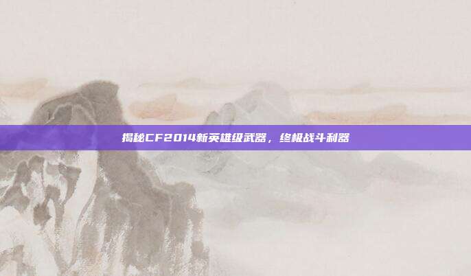 揭秘CF2014新英雄级武器,终极战斗利器-第1张图片-速奇网 揭秘CF2014新英雄级武器,终极战斗利器-第1张图片-速奇网
