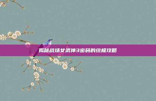 揭秘战场女武神3密码的终极攻略-第1张图片-速奇网 揭秘战场女武神3密码的终极攻略-第1张图片-速奇网