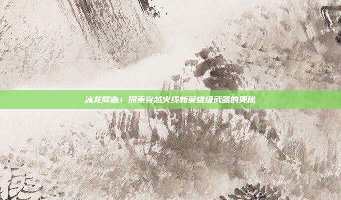 冰龙降临!探索穿越火线新英雄级武器的奥秘-第1张图片-速奇网 冰龙降临!探索穿越火线新英雄级武器的奥秘-第1张图片-速奇网