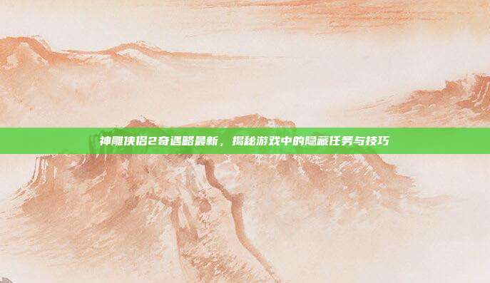 神雕侠侣2奇遇略最新，揭秘游戏中的隐藏任务与技巧-第1张图片-速奇网