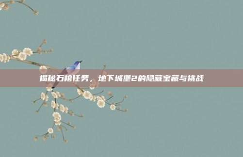 揭秘石棺任务,地下城堡2的隐藏宝藏与挑战-第1张图片-速奇网 揭秘石棺任务,地下城堡2的隐藏宝藏与挑战-第1张图片-速奇网