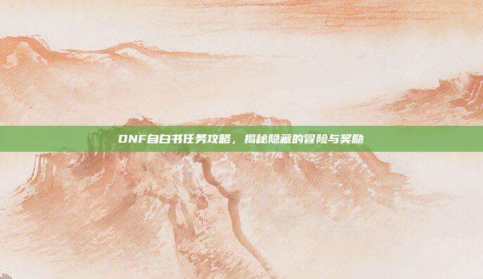 DNF自白书任务攻略,揭秘隐藏的冒险与奖励-第1张图片-速奇网 DNF自白书任务攻略,揭秘隐藏的冒险与奖励-第1张图片-速奇网