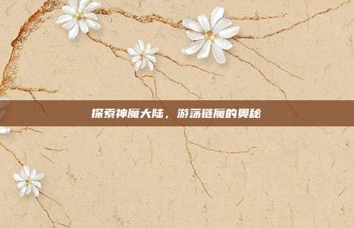 探索神魔大陆,游荡链魔的奥秘-第1张图片-速奇网 探索神魔大陆,游荡链魔的奥秘-第1张图片-速奇网
