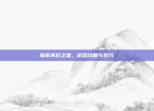 探索不朽之责,游戏攻略与技巧-第1张图片-速奇网 探索不朽之责,游戏攻略与技巧-第1张图片-速奇网