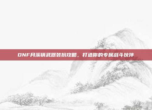 DNF月溪镇武器装扮攻略，打造你的专属战斗伙伴-第1张图片-速奇网